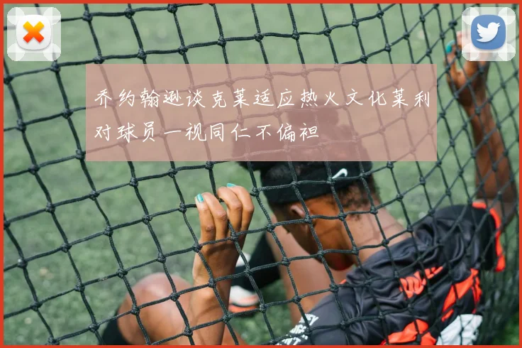 乔约翰逊谈克莱适应热火文化莱利对球员一视同仁不偏袒