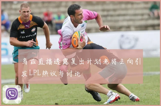 乌兹直播透露复出计划老将去向引发LPL热议与讨论